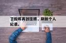 半岛体育-丁俊晖再创佳绩，刷新个人纪录。
