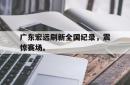半岛体育官网-广东宏远刷新全国纪录，震惊赛场。