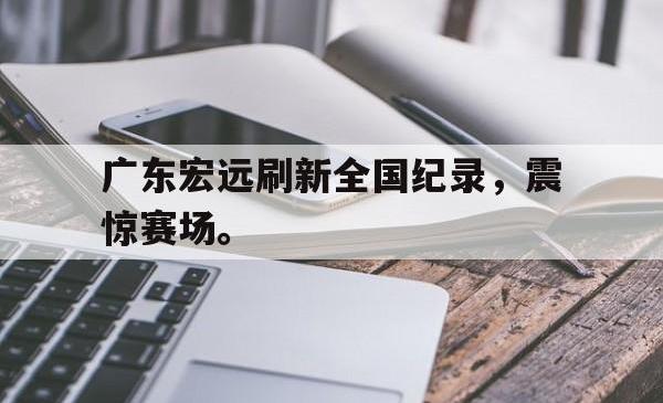半岛体育官网-广东宏远刷新全国纪录，震惊赛场。