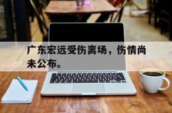 半岛体育官网-广东宏远受伤离场，伤情尚未公布。