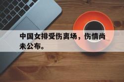 半岛体育-中国女排受伤离场，伤情尚未公布。