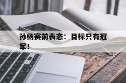 半岛体育APP-孙杨赛前表态：目标只有冠军！