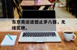 半岛体育官网-东京奥运遗憾止步八强，无缘奖牌。