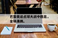 半岛体育APP-巴黎奥运点球大战中胜出，全场沸腾。