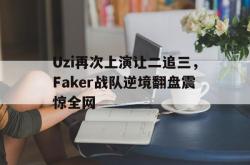 半岛体育-Uzi再次上演让二追三，Faker战队逆境翻盘震惊全网
