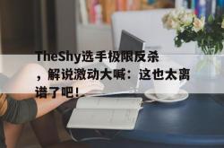 半岛体育-TheShy选手极限反杀，解说激动大喊：这也太离谱了吧！