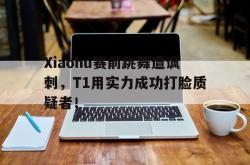半岛体育APP-Xiaohu赛前跳舞遭讽刺，T1用实力成功打脸质疑者！