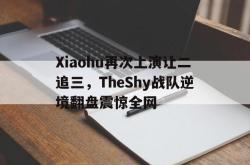半岛体育-Xiaohu再次上演让二追三，TheShy战队逆境翻盘震惊全网