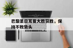 半岛体育-巴黎圣日耳曼大胜获胜，保持不败势头
