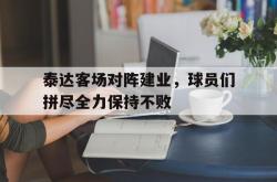 半岛体育APP-泰达客场对阵建业，球员们拼尽全力保持不败