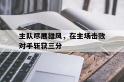 半岛体育-主队尽展雄风，在主场击败对手斩获三分