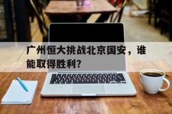 半岛体育-广州恒大挑战北京国安，谁能取得胜利？