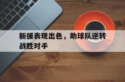 半岛体育官网-新援表现出色，助球队逆转战胜对手
