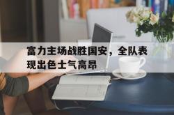 半岛体育-富力主场战胜国安，全队表现出色士气高昂