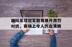 半岛体育官网-国际足球冠军联赛展开激烈对抗，赛场上令人热血沸腾