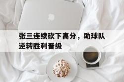 半岛体育-张三连续砍下高分，助球队逆转胜利晋级