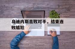 半岛体育APP-乌迪内斯击败对手，结束连败尴尬