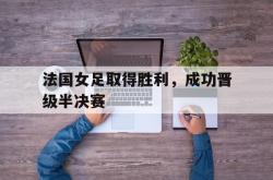 半岛体育官网-法国女足取得胜利，成功晋级半决赛