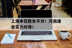 半岛体育APP-上海申花胜负不分！河南建业实力对等！