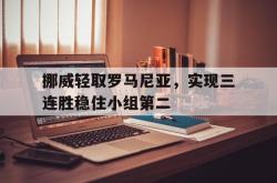 半岛体育官网-挪威轻取罗马尼亚，实现三连胜稳住小组第二