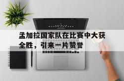 半岛体育APP-孟加拉国家队在比赛中大获全胜，引来一片赞誉