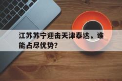 半岛体育官网-江苏苏宁迎击天津泰达，谁能占尽优势？