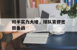 半岛体育官网-对手实力大增，球队紧锣密鼓备战