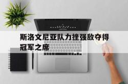 半岛体育官网-斯洛文尼亚队力挫强敌夺得冠军之席