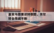 半岛体育官网-皇家马德里逆转取胜，贝尔转会传闻不断