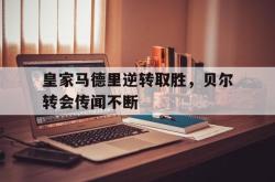 半岛体育官网-皇家马德里逆转取胜，贝尔转会传闻不断