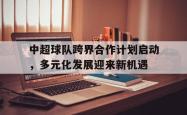 半岛体育-中超球队跨界合作计划启动，多元化发展迎来新机遇