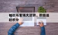 半岛体育APP-帕尔马客场大逆转，积极追赶积分