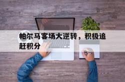 半岛体育APP-帕尔马客场大逆转，积极追赶积分